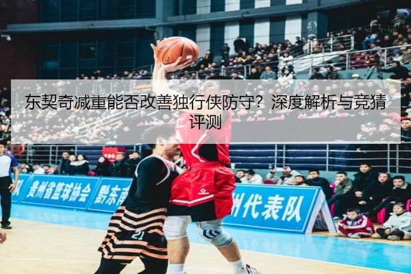 东契奇减重能否改善独行侠防守？深度解析与竞猜评测