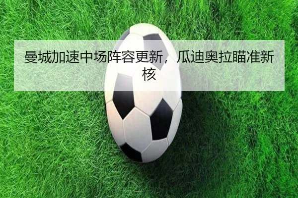 曼城加速中场阵容更新，瓜迪奥拉瞄准新核