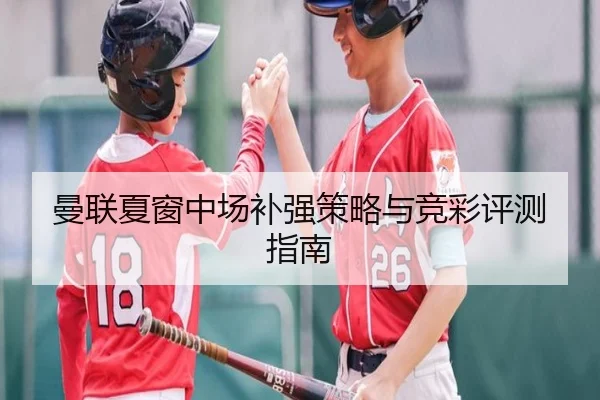 曼联夏窗中场补强策略与竞彩评测指南