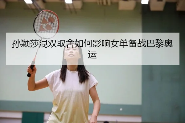 孙颖莎混双取舍如何影响女单备战巴黎奥运
