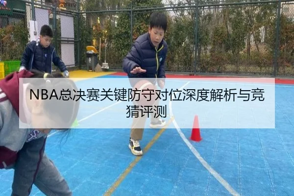 NBA总决赛关键防守对位深度解析与竞猜评测