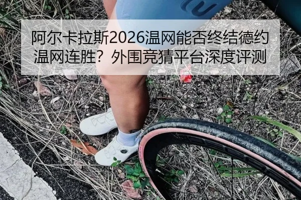 阿尔卡拉斯2026温网能否终结德约温网连胜？外围竞猜平台深度评测