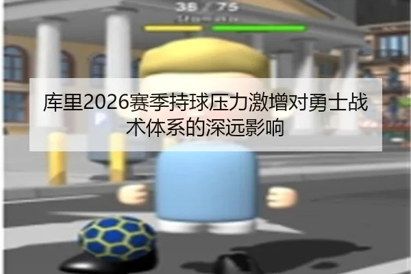 库里2026赛季持球压力激增对勇士战术体系的深远影响